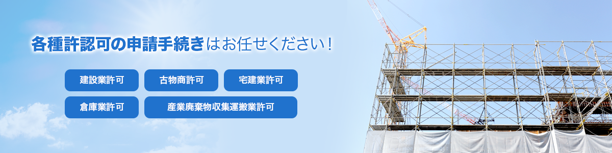 各種許認可の申請手続きはお任せください！建設業許可　古物商許可　宅建業許可　倉庫業許可　産業廃棄物収集運搬業許可