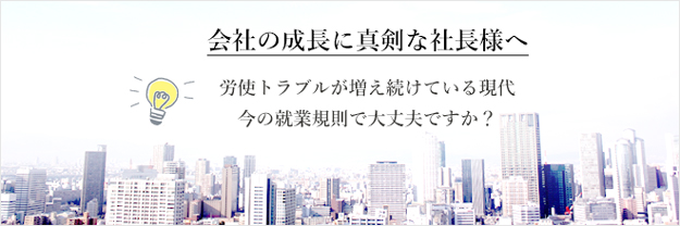 会社の成長に真剣な社長様へ　労使トラブルが増え続けている現代　今の就業規則で大丈夫ですか？