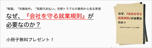 「解雇」「労働条件」「残業代未払い」労使トラブルの事例から見る実情　なぜ、『会社を守る就業規則』が必要なのか？小冊子無料プレゼント！