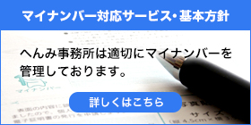 マイナンバー対応サービス・基本方針　へんみ事務所は適切にマイナンバーを管理しております。